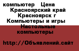 компьютер › Цена ­ 3 000 - Красноярский край, Красноярск г. Компьютеры и игры » Настольные компьютеры   